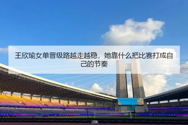 王欣瑜女单晋级路越走越稳，她靠什么把比赛打成自己的节奏
